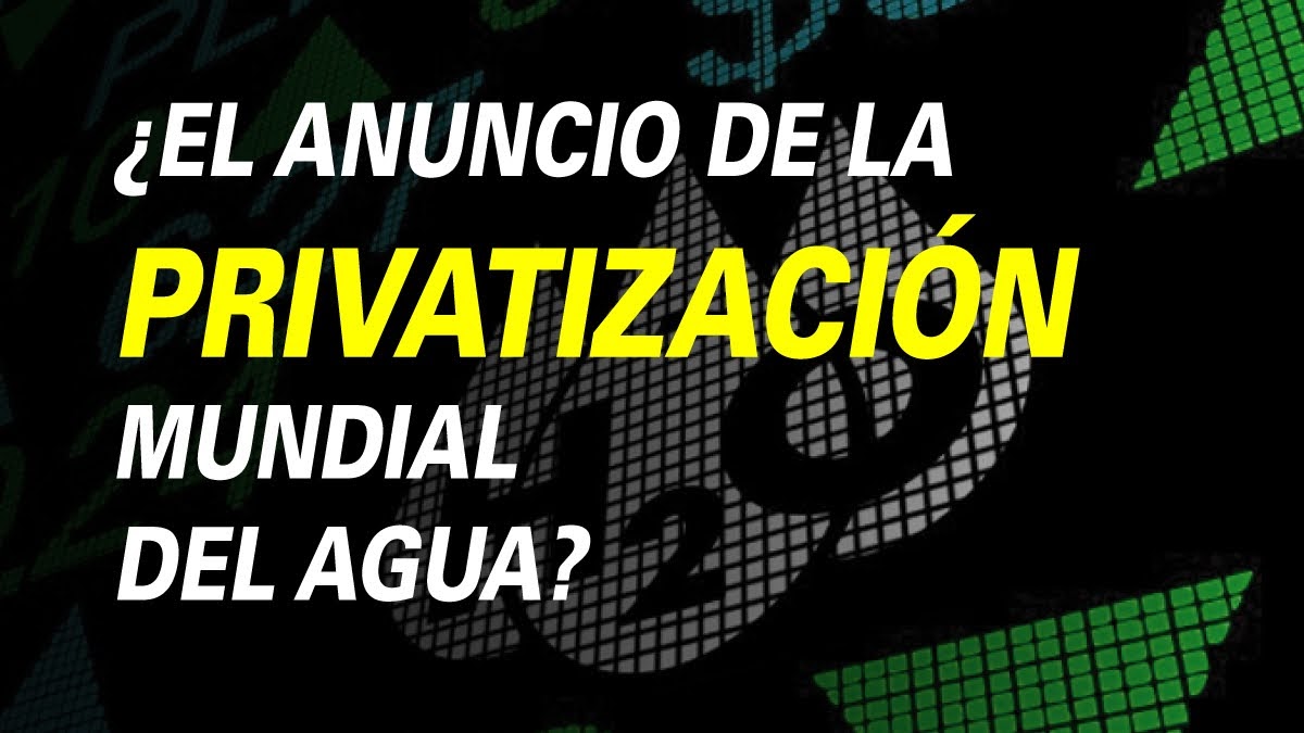 ¿EL ANUNCIO DE LA PRIVATIZACIÓN MUNDIAL DEL AGUA?