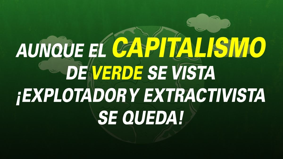 AUNQUE EL CAPITALISMO DE VERDE SE VISTA ¡EXPLOTADOR Y EXTRACTIVISTA SE QUEDA!