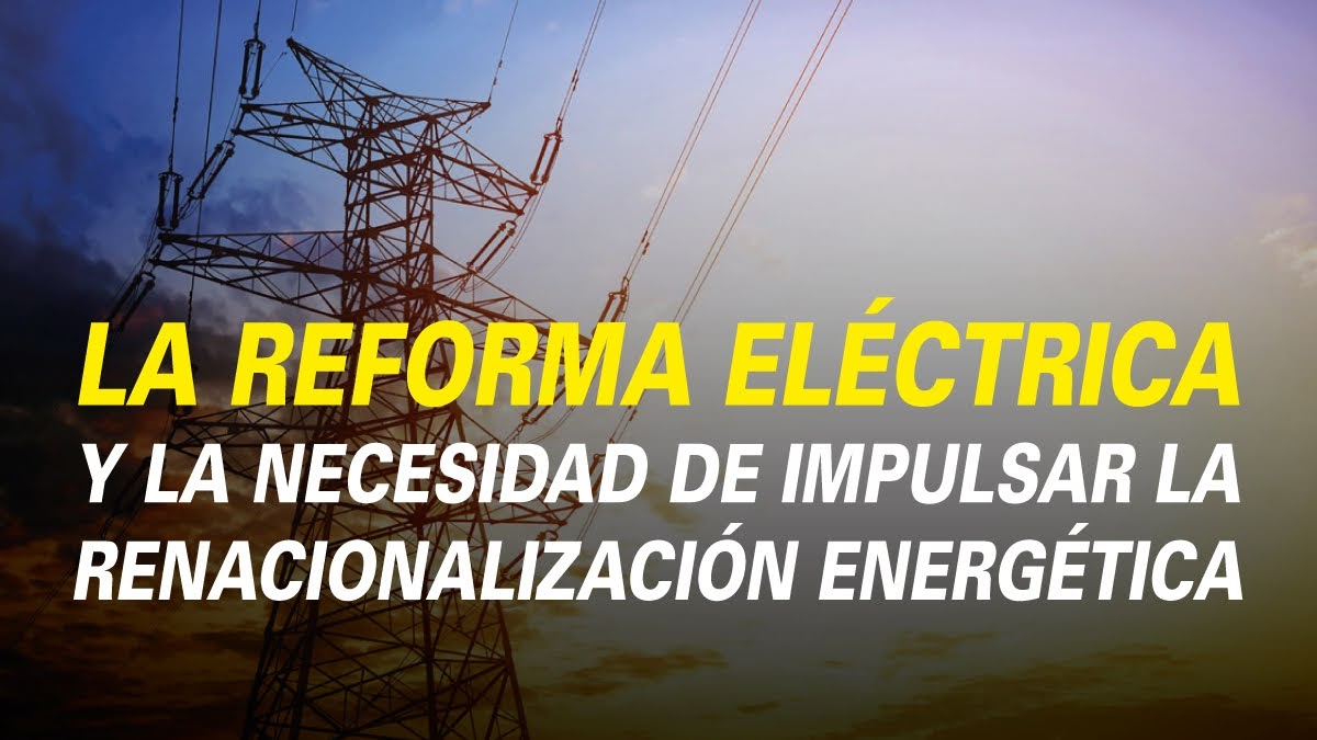 LA REFORMA ELÉCTRICA Y LA NECESIDAD DE IMPULSAR LA RENACIONALIZACIÓN ENERGÉTICA