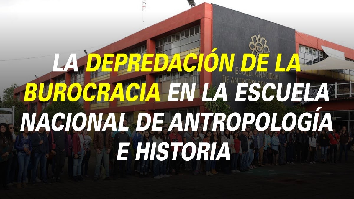 LA DEPREDACIÓN DE LA BUROCRACIA EN LA ESCUELA NACIONAL DE ANTROPOLOGÍA E HISTORIA 