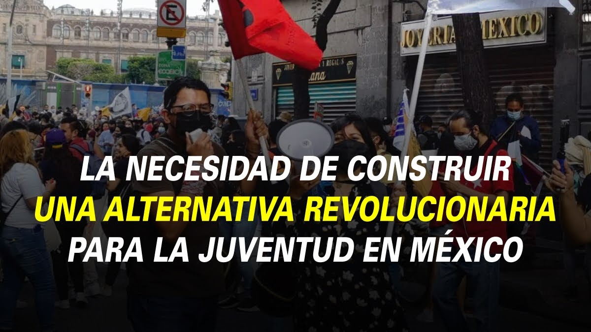 LA NECESIDAD DE CONSTRUIR UNA ALTERNATIVA REVOLUCIONARIA PARA LA JUVENTUD EN MÉXICO