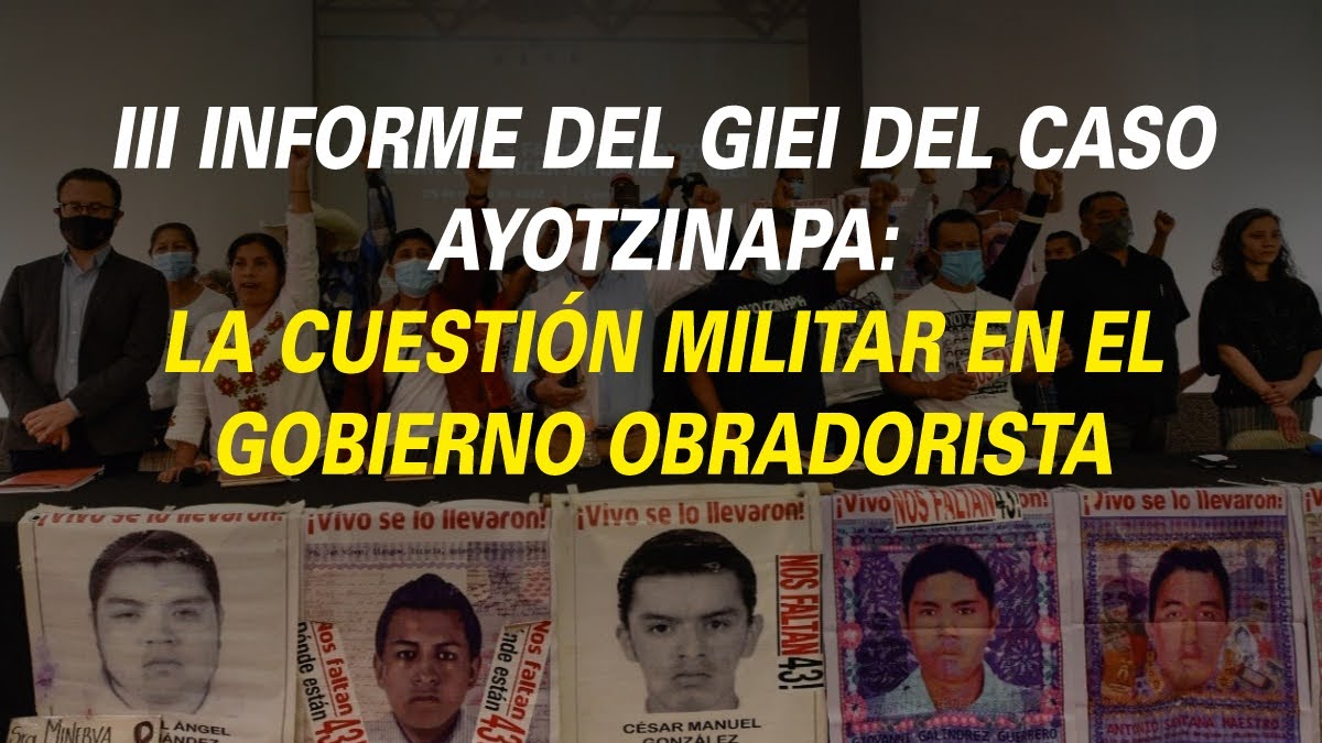 III INFORME DEL GIEI DEL CASO AYOTZINAPA: LA CUESTIÓN MILITAR EN EL GOBIERNO OBRADORISTA