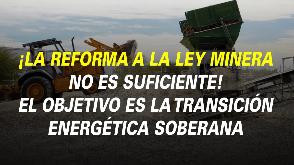 ¡LA REFORMA A LA LEY MINERA NO ES SUFICIENTE! EL OBJETIVO ES LA TRANSICIÓN ENERGÉTICA SOBERANA