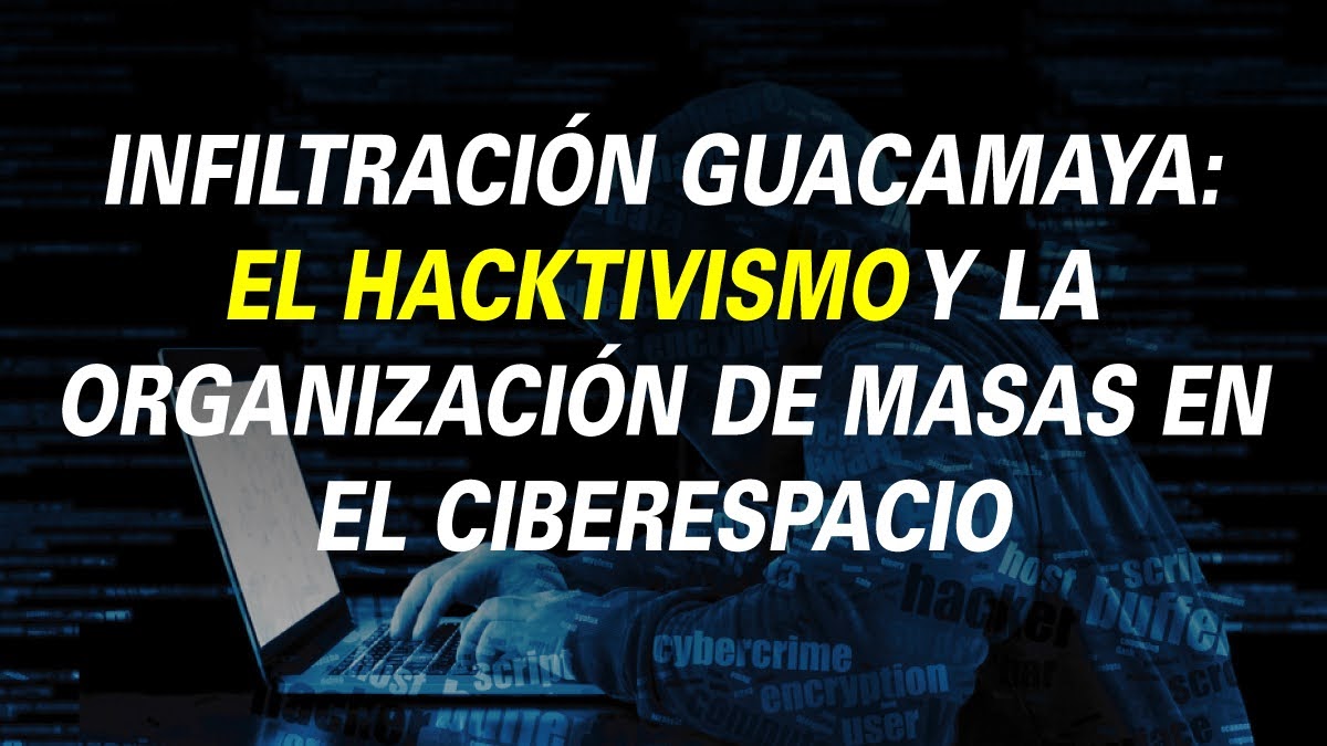 INFILTRACIÓN GUACAMAYA: EL HACKTIVISMO Y LA ORGANIZACIÓN DE MASAS EN EL CIBERESPACIO