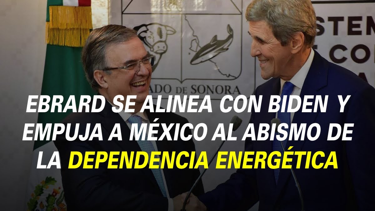 EBRARD SE ALINEA CON BIDEN Y EMPUJA A MÉXICO AL ABISMO DE LA DEPENDENCIA ENERGÉTICA