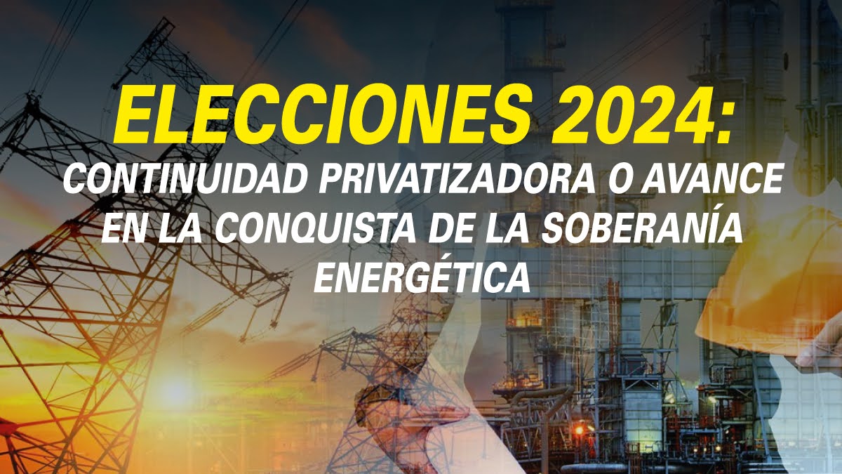 ELECCIONES 2024: CONTINUIDAD PRIVATIZADORA O AVANCE EN LA CONQUISTA DE LA SOBERANÍA ENERGÉTICA.