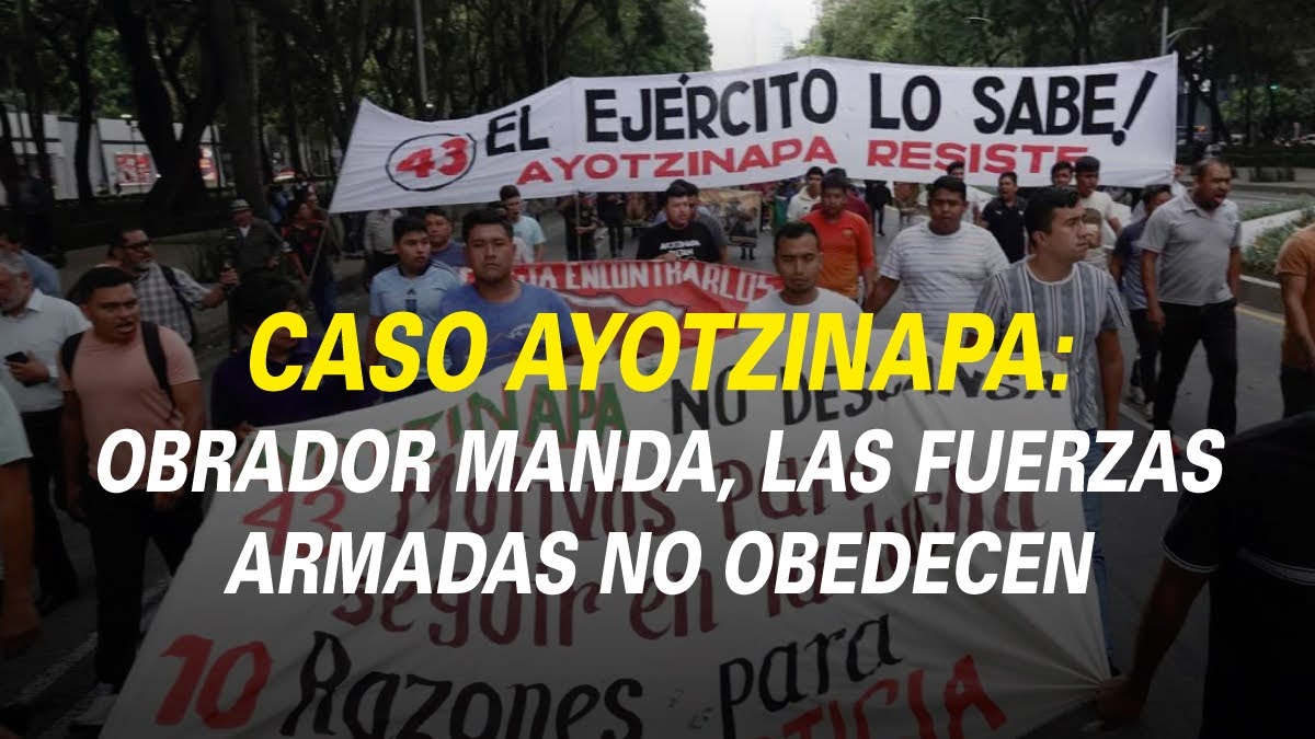 CASO AYOTZINAPA: OBRADOR MANDA, LAS FUERZAS ARMADAS NO OBEDECEN