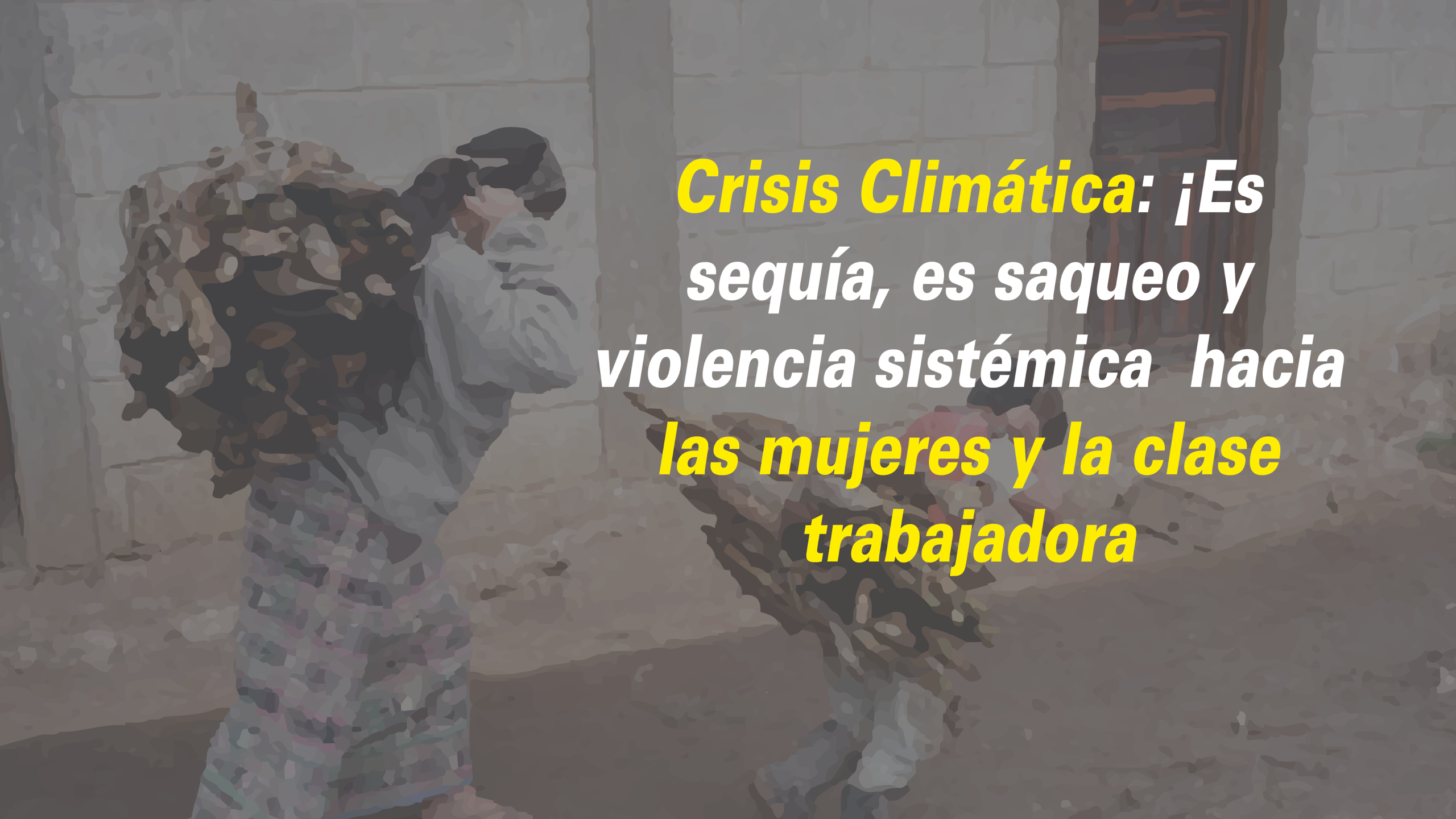 Crisis Climática: ¡Es sequía, es saqueo y violencia sistémica  hacia las mujeres y la clase trabajadora.