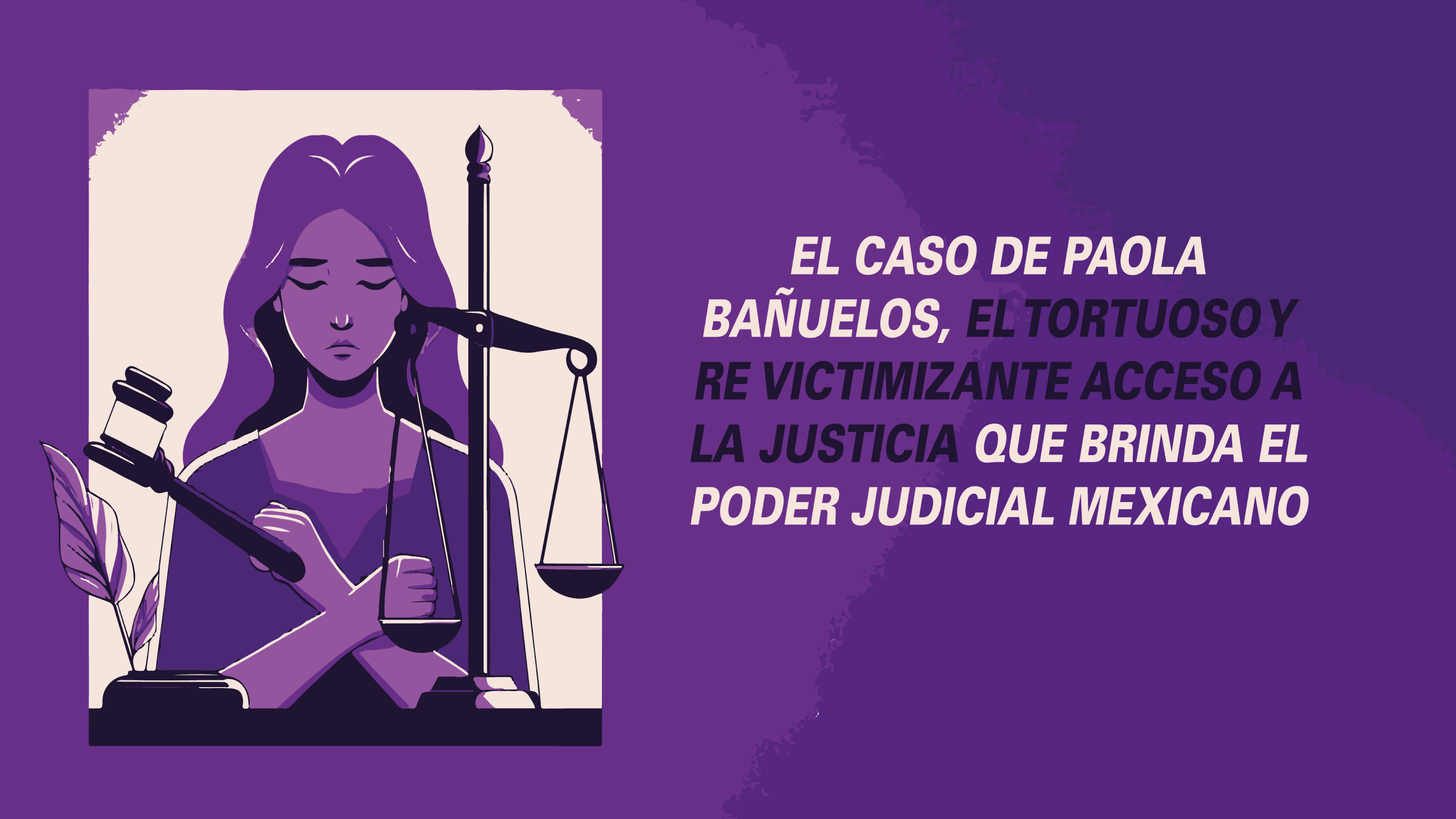 EL CASO DE PAOLA BAÑUELOS, EL TORTUOSO Y RE VICTIMIZANTE ACCESO A LA JUSTICIA QUE BRINDA EL PODER JUDICIAL MEXICANO